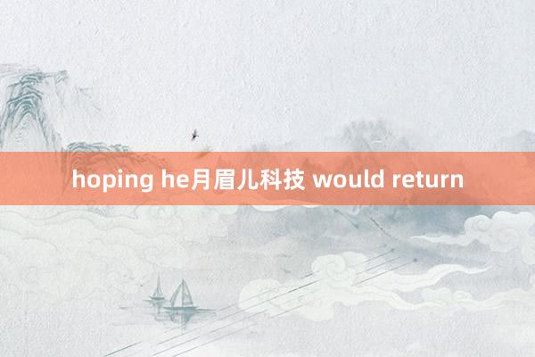 hoping he月眉儿科技 would return