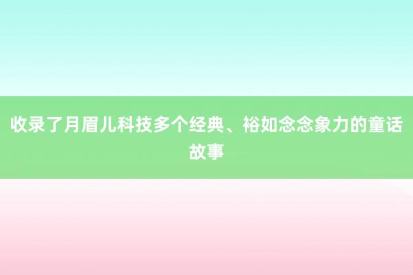 收录了月眉儿科技多个经典、裕如念念象力的童话故事