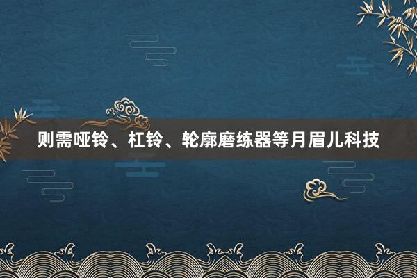 则需哑铃、杠铃、轮廓磨练器等月眉儿科技